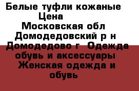 Белые туфли кожаные  › Цена ­ 2 000 - Московская обл., Домодедовский р-н, Домодедово г. Одежда, обувь и аксессуары » Женская одежда и обувь   